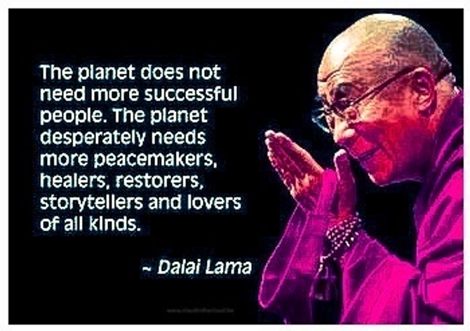 'De planeet heeft geen behoefte aan meer succesvolle mensen.   De planeet heeft dringend meer vredestichters, genezers, herstellers, verhalenvertellers en allerlei liefhebbenden nodig.'
